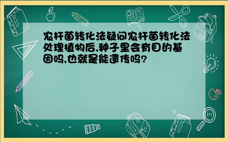 农杆菌转化法疑问农杆菌转化法处理植物后,种子里会有目的基因吗,也就是能遗传吗?