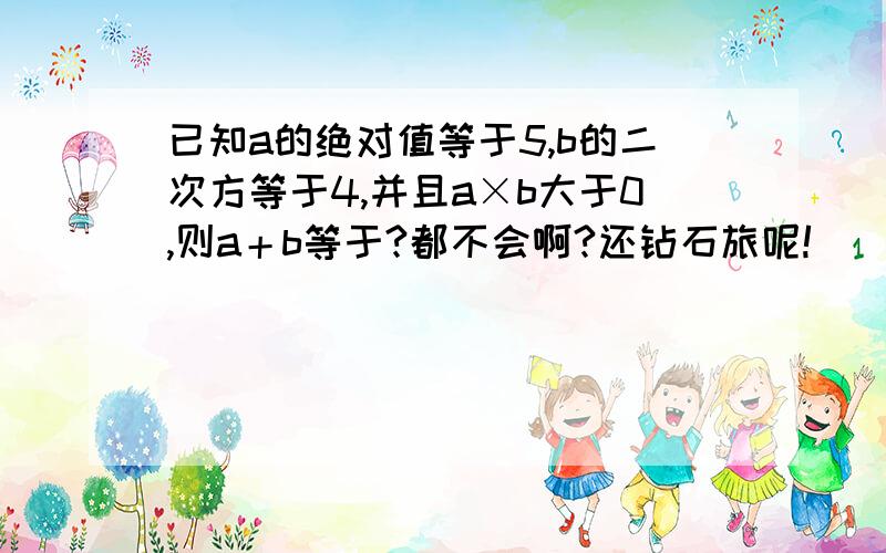 已知a的绝对值等于5,b的二次方等于4,并且a×b大于0,则a＋b等于?都不会啊?还钻石旅呢!