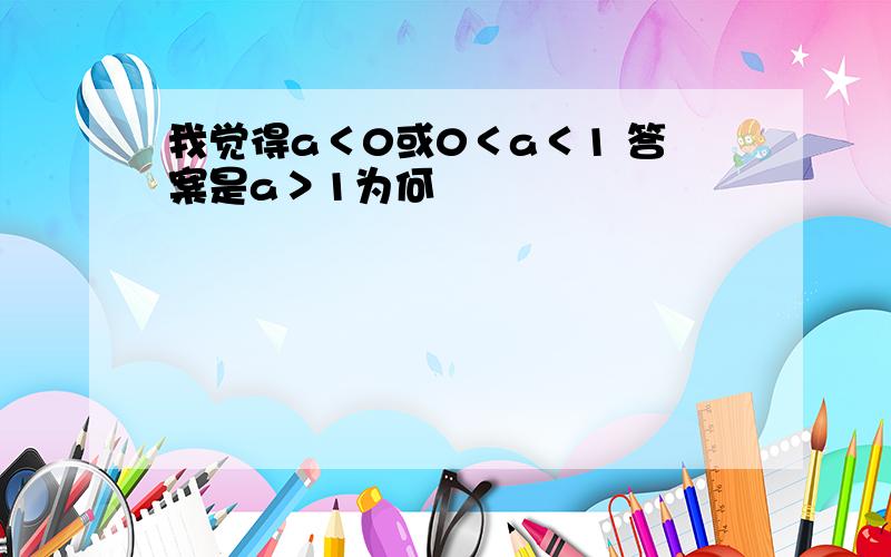 我觉得a＜0或0＜a＜1 答案是a＞1为何