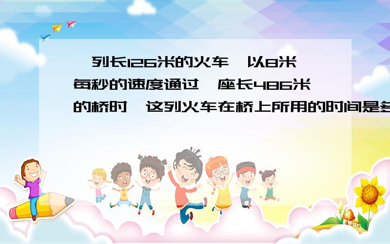 一列长126米的火车,以8米每秒的速度通过一座长486米的桥时,这列火车在桥上所用的时间是多少秒?