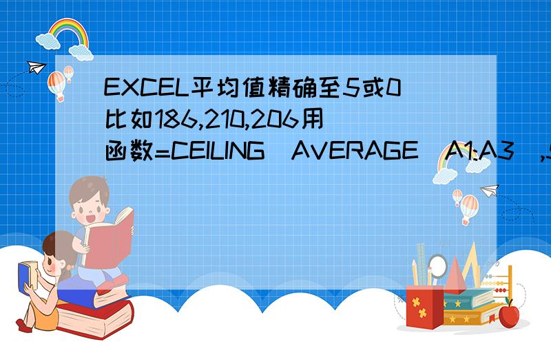 EXCEL平均值精确至5或0比如186,210,206用函数=CEILING(AVERAGE(A1:A3),5)自动计算结果是205.用计算器算出来是200.7修约后应该等于200,请问该怎么输函数才能等于200呢.