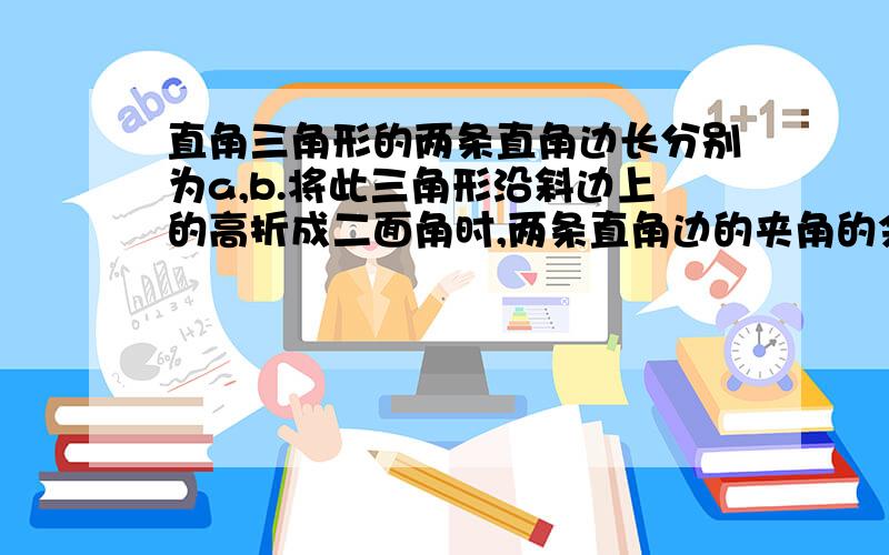 直角三角形的两条直角边长分别为a,b.将此三角形沿斜边上的高折成二面角时,两条直角边的夹角的余弦值