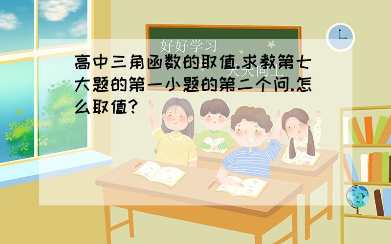 高中三角函数的取值.求教第七大题的第一小题的第二个问.怎么取值?