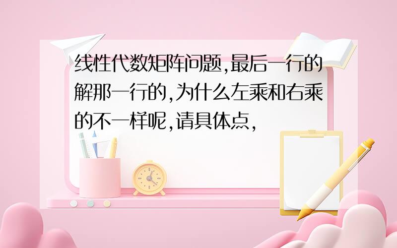 线性代数矩阵问题,最后一行的解那一行的,为什么左乘和右乘的不一样呢,请具体点,