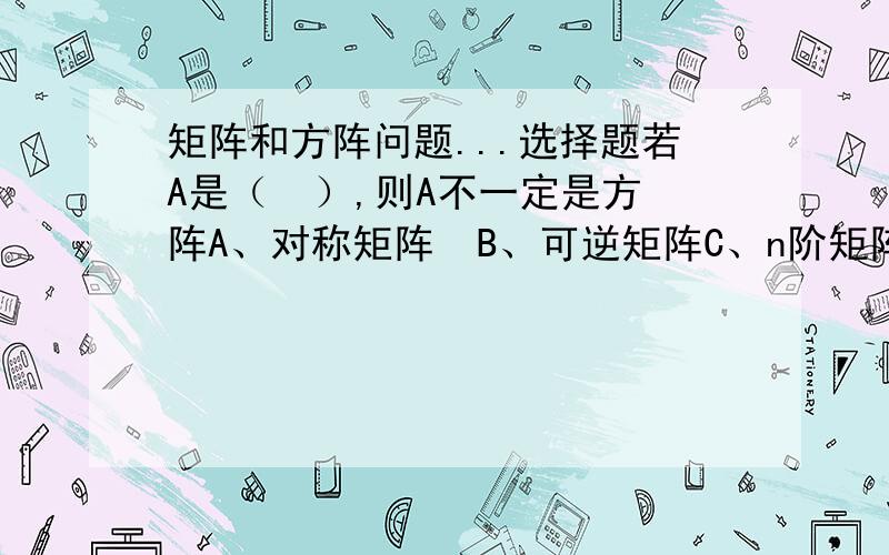 矩阵和方阵问题...选择题若A是（  ）,则A不一定是方阵A、对称矩阵  B、可逆矩阵C、n阶矩阵的转置矩阵 D、线性方程组的系数矩阵请对于答案进行简单描述或解答，谢谢