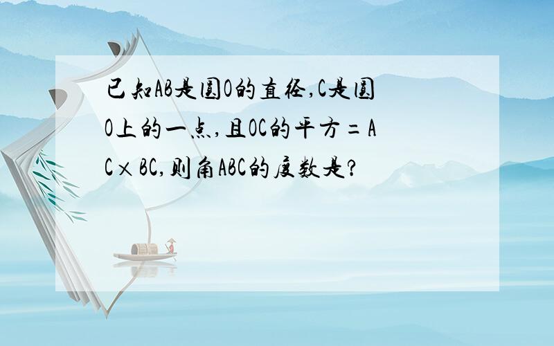 已知AB是圆O的直径,C是圆O上的一点,且OC的平方=AC×BC,则角ABC的度数是?