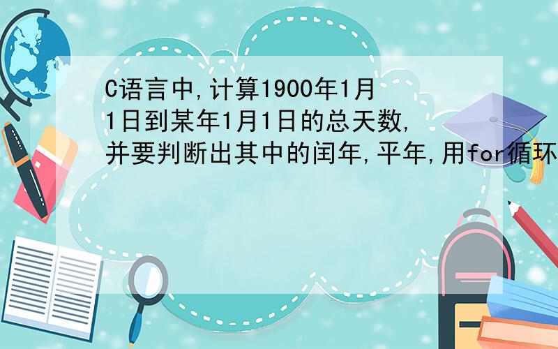 C语言中,计算1900年1月1日到某年1月1日的总天数,并要判断出其中的闰年,平年,用for循环如何做?计算1900年1月1日到某年1月1日的总天数,并要判断出其中的闰年,平年,用for循环如何做?例如：1900年1