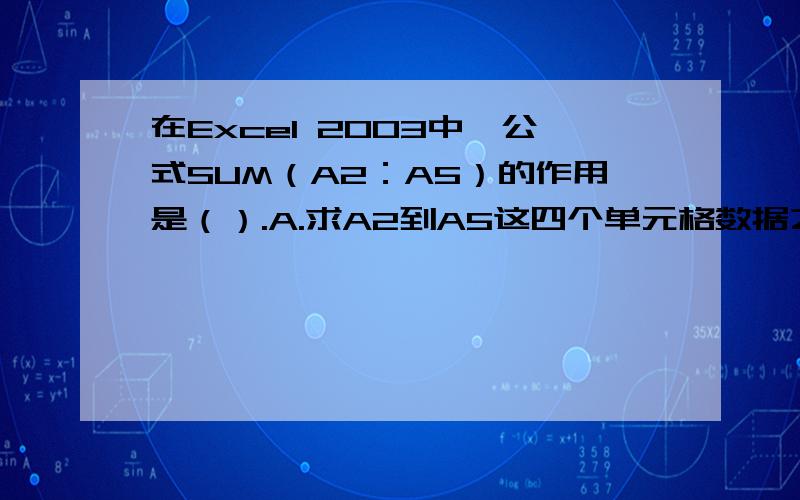 在Excel 2003中,公式SUM（A2：A5）的作用是（）.A.求A2到A5这四个单元格数据之和B.求A2、A5这两个单元格数据之和C.求A2与A5单元格数据的比值D.以上都不对