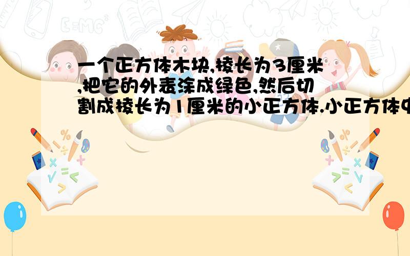 一个正方体木块,棱长为3厘米,把它的外表涂成绿色,然后切割成棱长为1厘米的小正方体.小正方体中,三个面都是绿色的有（）块,两个面都是绿色的有（）块,一个面是绿色的有（）块.