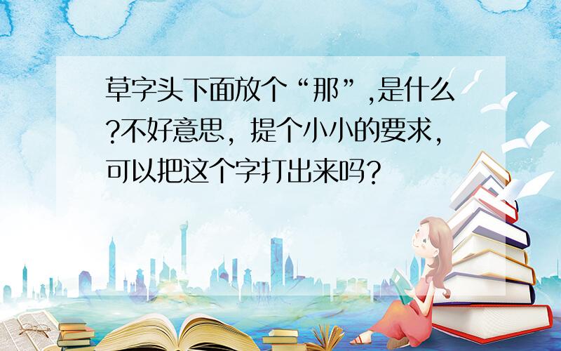 草字头下面放个“那”,是什么?不好意思，提个小小的要求，可以把这个字打出来吗？