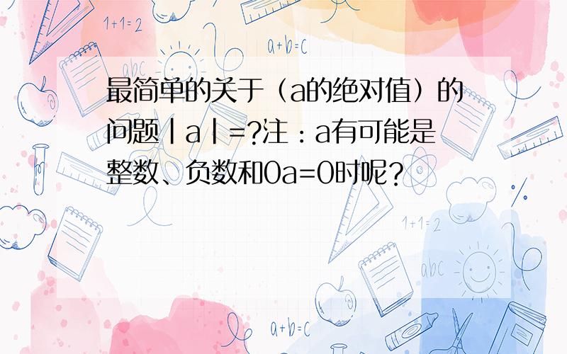 最简单的关于（a的绝对值）的问题|a|=?注：a有可能是整数、负数和0a=0时呢？