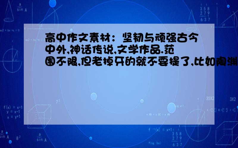 高中作文素材：坚韧与顽强古今中外,神话传说,文学作品.范围不限,但老掉牙的就不要提了,比如陶渊明李白杜甫屈原什么的.大概五个左右