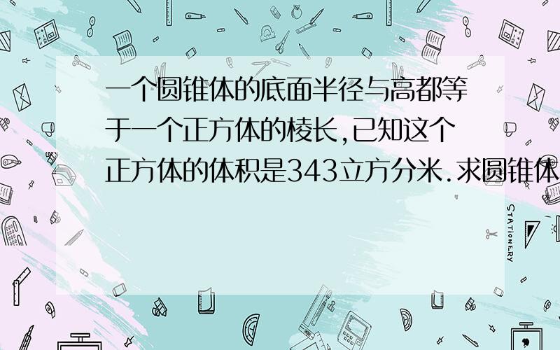 一个圆锥体的底面半径与高都等于一个正方体的棱长,已知这个正方体的体积是343立方分米.求圆锥体积.取近似值就可以了.