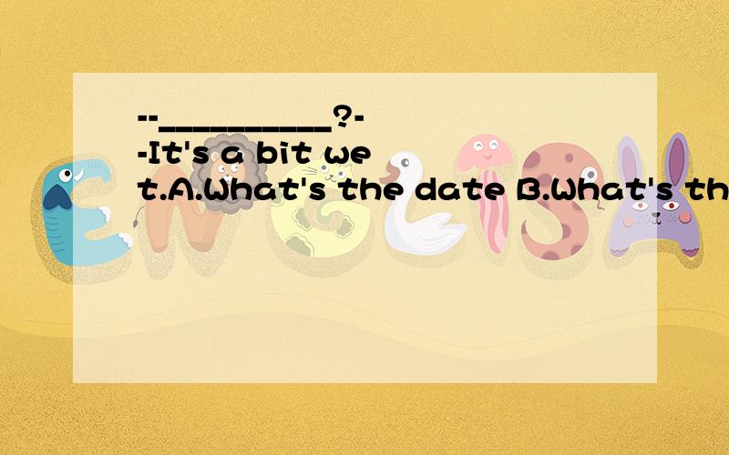 --__________?--It's a bit wet.A.What's the date B.What's the weather like today C.what is D.Is it wet要具体原因.