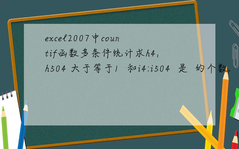 excel2007中countif函数多条件统计求h4：h504 大于等于1  和i4:i504  是  的个数.