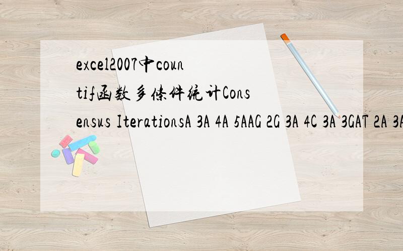 excel2007中countif函数多条件统计Consensus IterationsA 3A 4A 5AAG 2G 3A 4C 3A 3GAT 2A 3A 3GA 3A 3A 3A 4G 3T 3TGG 2A 3A 4T 4A 3A 3A 4T 3C 3T 4A 3A 4A 3C 3AGG 2GTT 2T 4C 4G 5A 3A 6GAA 2A 4T 3T 3AG 4A 5T 3C 3TGG 2G 3ATG 3A 3ATT 2AGC 2CAG 2T 3A 3C