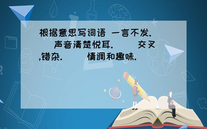 根据意思写词语 一言不发.（） 声音清楚悦耳.（） 交叉,错杂.（） 情调和趣味.（）