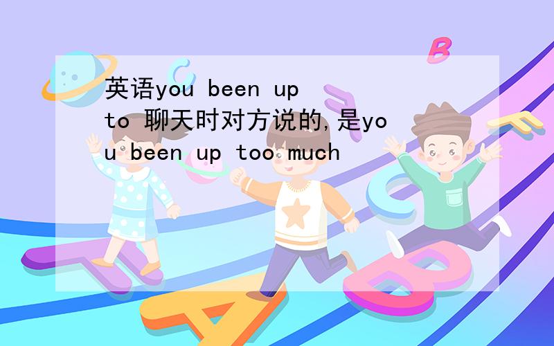 英语you been up to 聊天时对方说的,是you been up too much