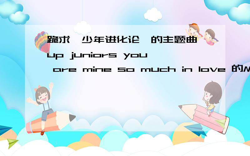 跪求【少年进化论】的主题曲 up juniors you are mine so much in love 的MP3链接是要放进空间的「有效」链接，不是歌曲