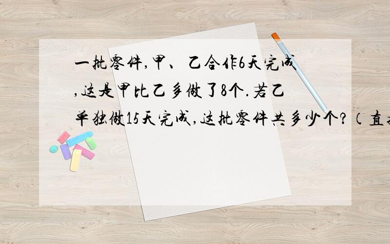 一批零件,甲、乙合作6天完成,这是甲比乙多做了8个.若乙单独做15天完成,这批零件共多少个?（直接算法