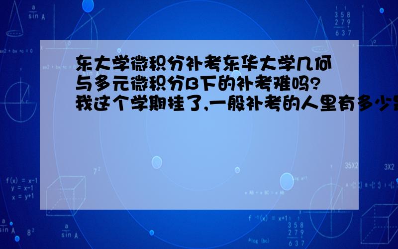 东大学微积分补考东华大学几何与多元微积分B下的补考难吗?我这个学期挂了,一般补考的人里有多少是能过的?