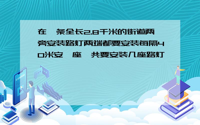 在一条全长2.8千米的街道两旁安装路灯两端都要安装每隔40米安一座一共要安装几座路灯