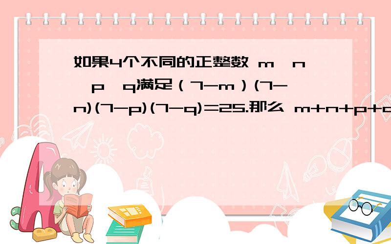 如果4个不同的正整数 m、n、p、q满足（7-m）(7-n)(7-p)(7-q)=25.那么 m+n+p+q等于多少?