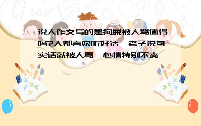 说人作文写的是狗屎被人骂值得吗?人都喜欢听好话,老子说句实话就被人骂,心情特别不爽