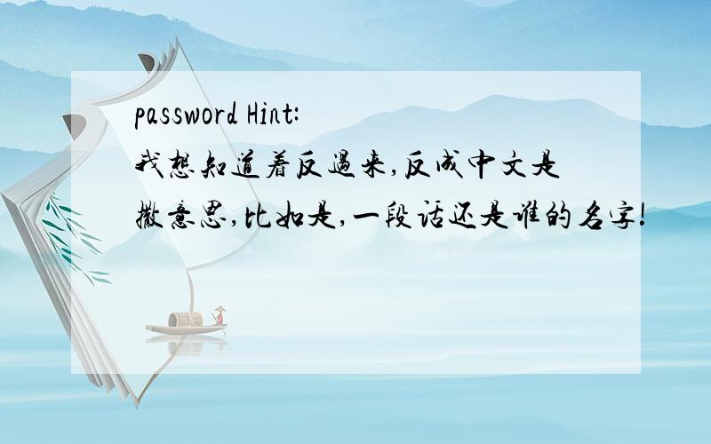 password Hint:我想知道着反过来,反成中文是撒意思,比如是,一段话还是谁的名字!