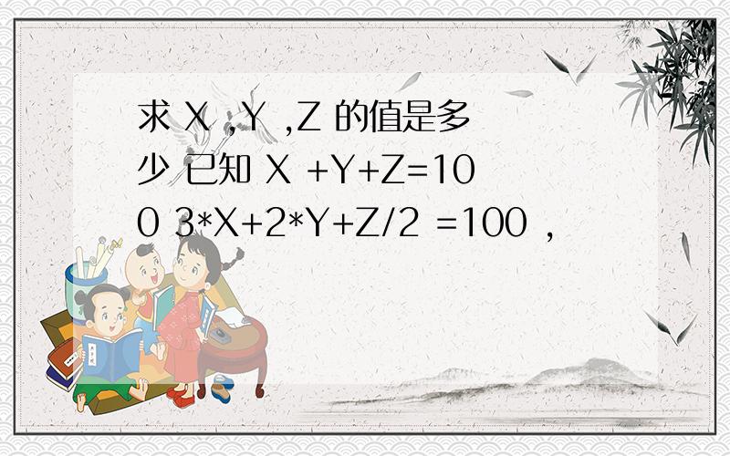 求 X ,Y ,Z 的值是多少 已知 X +Y+Z=100 3*X+2*Y+Z/2 =100 ,