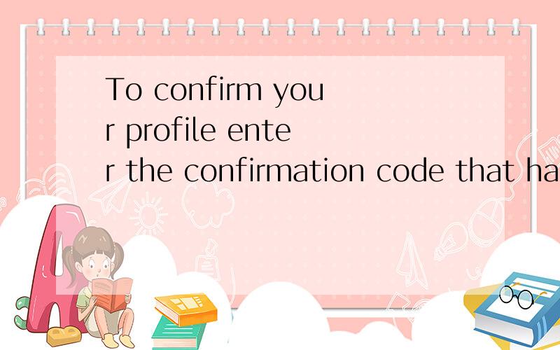 To confirm your profile enter the confirmation code that has been emailed to 翻译