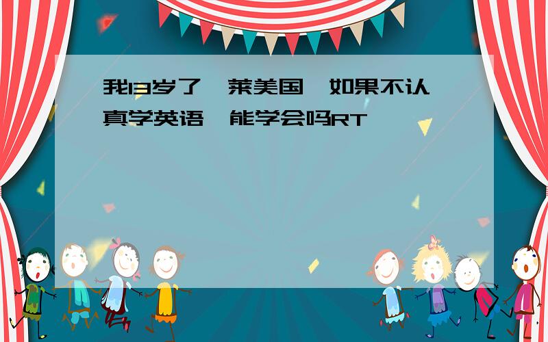 我13岁了,莱美国,如果不认真学英语,能学会吗RT