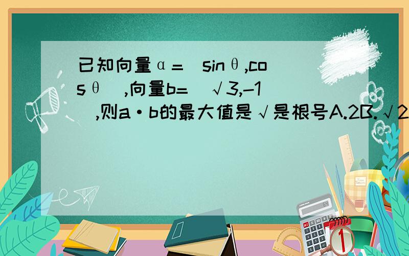 已知向量α=(sinθ,cosθ),向量b=(√3,-1),则a·b的最大值是√是根号A.2B.√2C.4√2D.4