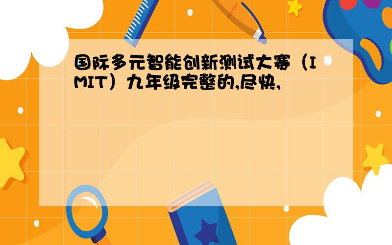 国际多元智能创新测试大赛（IMIT）九年级完整的,尽快,