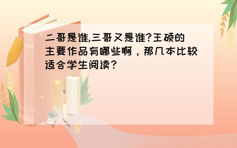 二哥是谁,三哥又是谁?王硕的主要作品有哪些啊，那几本比较适合学生阅读？