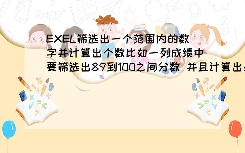 EXEL筛选出一个范围内的数字并计算出个数比如一列成绩中要筛选出89到100之间分数 并且计算出共有多少个