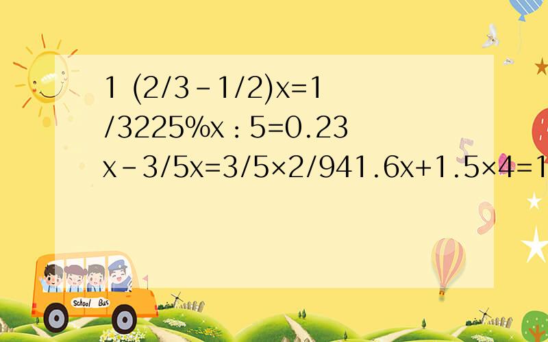 1 (2/3-1/2)x=1/3225%x：5=0.23x-3/5x=3/5×2/941.6x+1.5×4=1655-5/6x=1/3
