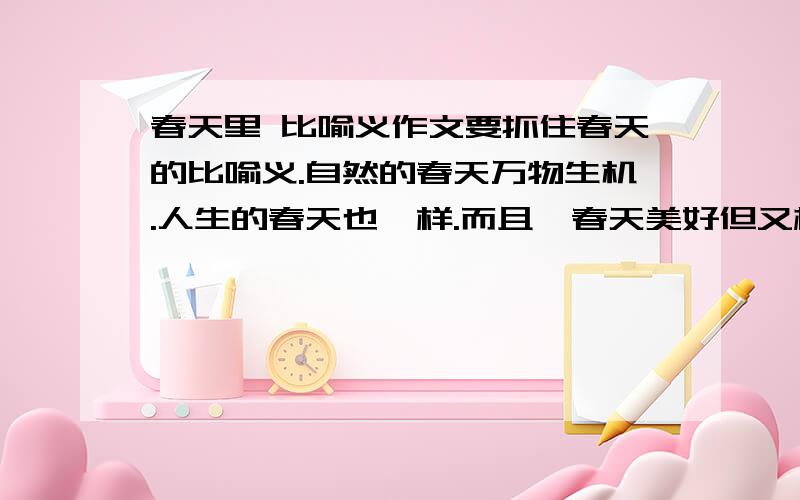 春天里 比喻义作文要抓住春天的比喻义.自然的春天万物生机.人生的春天也一样.而且,春天美好但又极其短暂,因此要真是生命包括自然的春天.春华秋实,播种,耕耘,比单纯的赞美或想象更为重