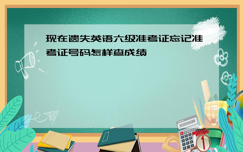 现在遗失英语六级准考证忘记准考证号码怎样查成绩