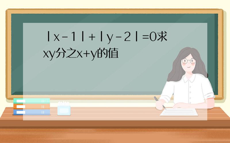 丨x-1丨+丨y-2丨=0求xy分之x+y的值