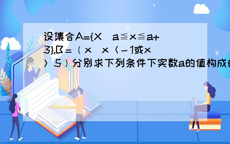 设集合A={X|a≦x≦a+3},B＝﹛x|x＜－1或x＞5﹜分别求下列条件下实数a的值构成的集合A∩B＝空集；A∩B≠空集;A∩B＝A