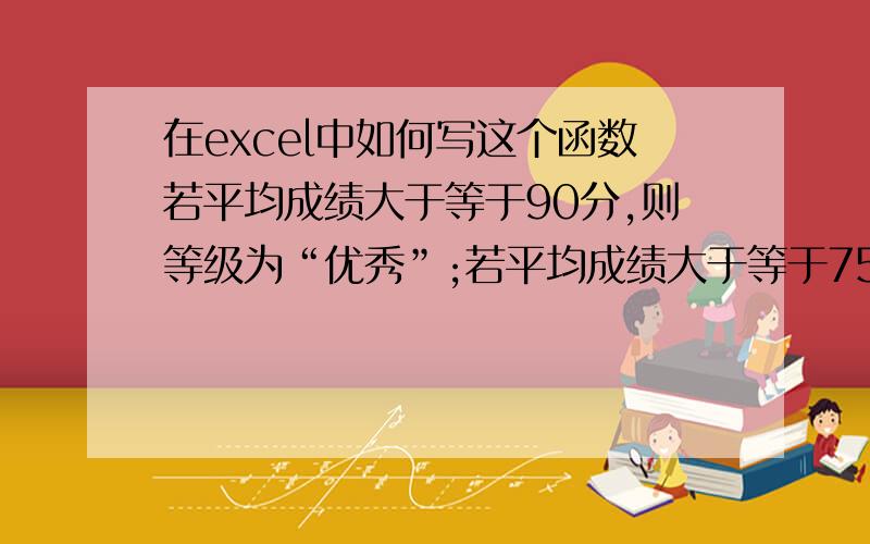 在excel中如何写这个函数若平均成绩大于等于90分,则等级为“优秀”;若平均成绩大于等于75小若平均成绩大于等于75小于90,则等级为“良好”；若平均成绩大于等于60小于75,则等级为“中等”