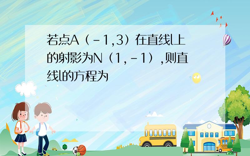 若点A（-1,3）在直线l上的射影为N（1,-1）,则直线l的方程为