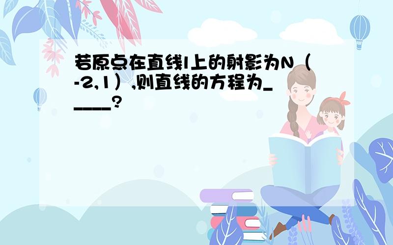 若原点在直线l上的射影为N（-2,1）,则直线的方程为_____?