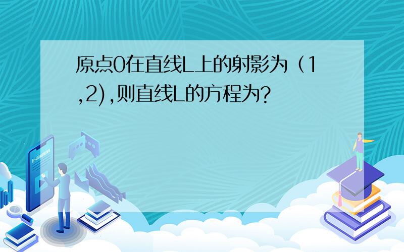 原点0在直线L上的射影为（1,2),则直线L的方程为?