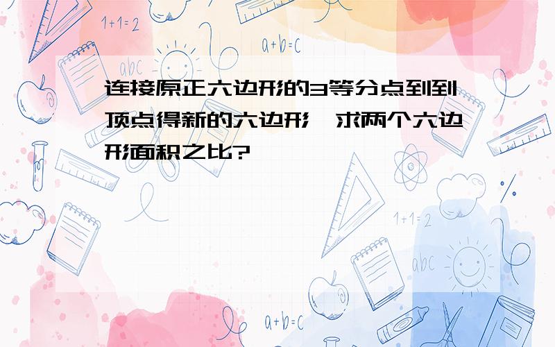 连接原正六边形的3等分点到到顶点得新的六边形,求两个六边形面积之比?