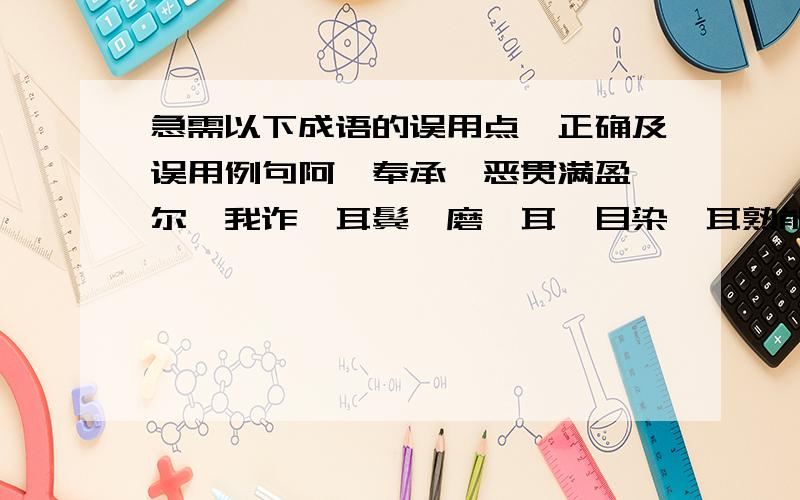 急需以下成语的误用点、正确及误用例句阿谀奉承、恶贯满盈、尔虞我诈、耳鬓厮磨、耳濡目染、耳熟能详、耳提面命.