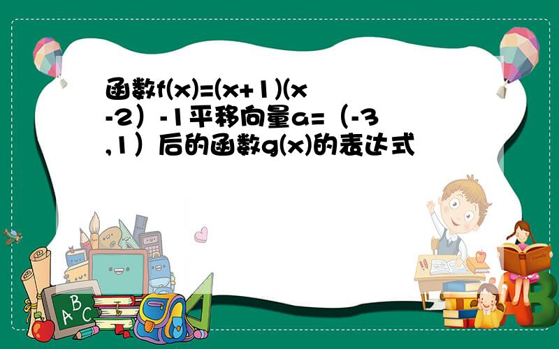 函数f(x)=(x+1)(x-2）-1平移向量a=（-3,1）后的函数g(x)的表达式