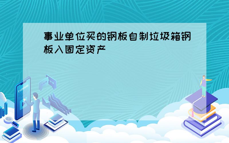 事业单位买的钢板自制垃圾箱钢板入固定资产