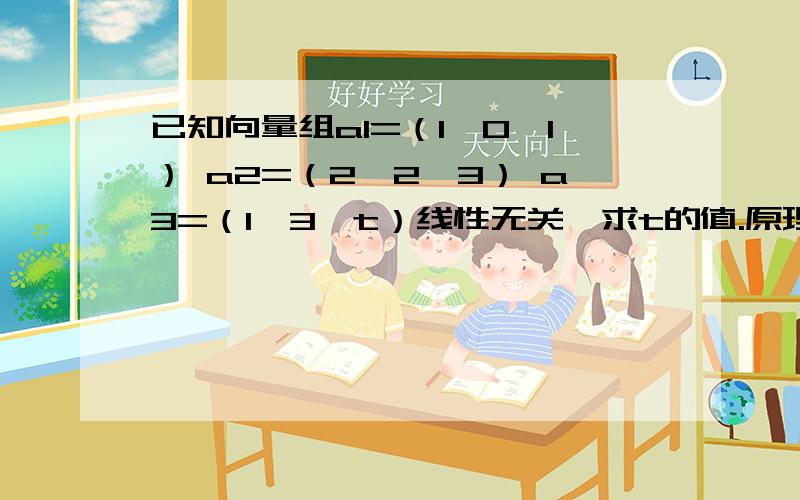 已知向量组a1=（1,0,1） a2=（2,2,3） a3=（1,3,t）线性无关,求t的值.原理是什么?写点过程,谢谢回答.